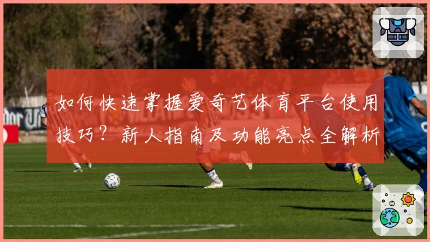 如何快速掌握爱奇艺体育平台使用技巧？新人指南及功能亮点全解析