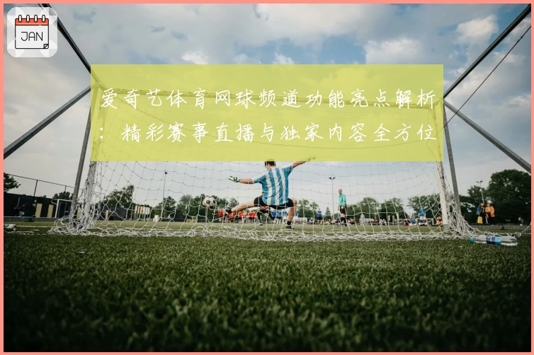 爱奇艺体育网球频道功能亮点解析：精彩赛事直播与独家内容全方位体验