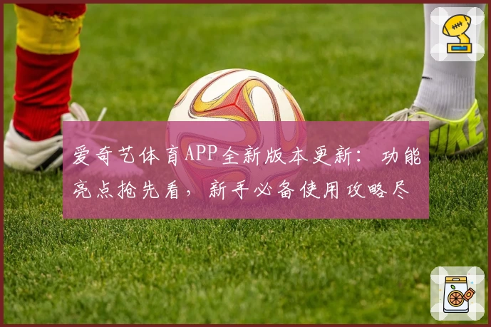 爱奇艺体育APP全新版本更新：功能亮点抢先看，新手必备使用攻略尽在这里