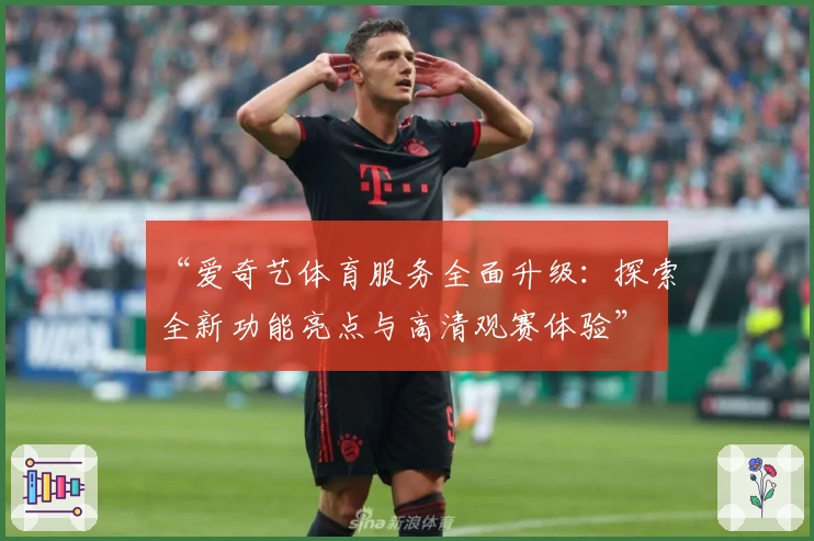 “爱奇艺体育服务全面升级：探索全新功能亮点与高清观赛体验”