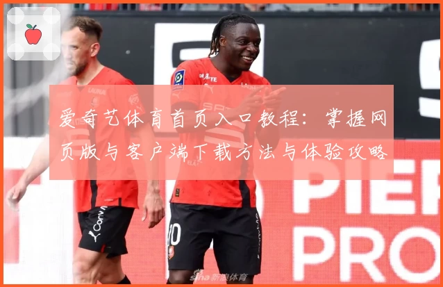 爱奇艺体育首页入口教程:掌握网页版与客户端下载方法与体验攻略
