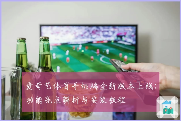 爱奇艺体育手机端全新版本上线：功能亮点解析与安装教程