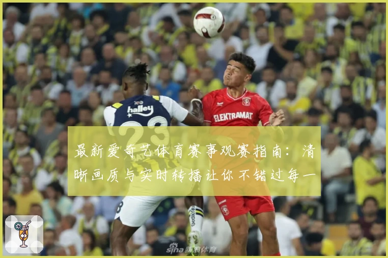 最新爱奇艺体育赛事观赛指南：清晰画质与实时转播让你不错过每一场精彩对决