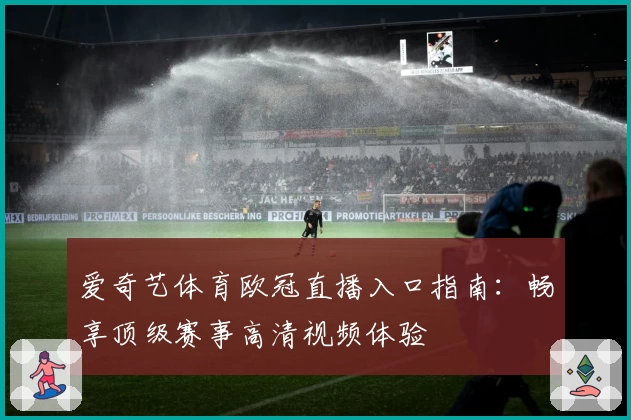 爱奇艺体育欧冠直播入口指南：畅享顶级赛事高清视频体验