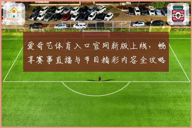 爱奇艺体育入口官网新版上线，畅享赛事直播与节目精彩内容全攻略