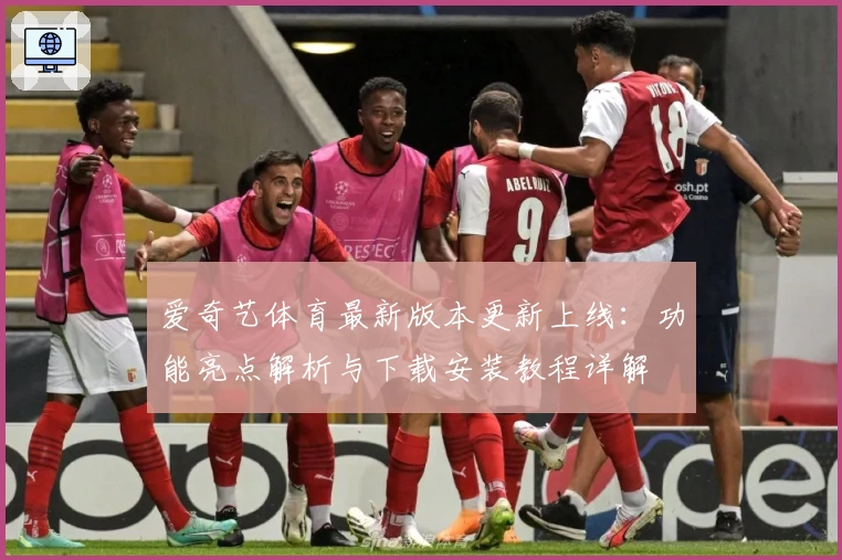 爱奇艺体育最新版本更新上线：功能亮点解析与下载安装教程详解