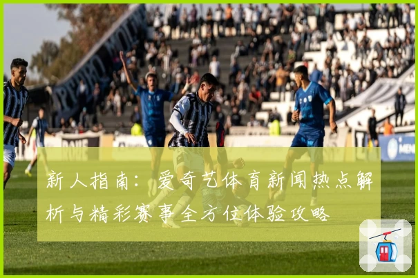 新人指南：爱奇艺体育新闻热点解析与精彩赛事全方位体验攻略