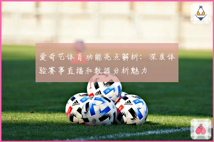 爱奇艺体育功能亮点解析：深度体验赛事直播和数据分析魅力