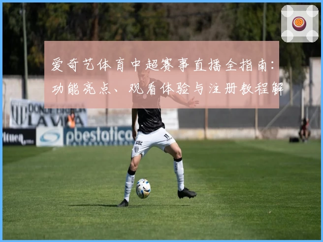 爱奇艺体育中超赛事直播全指南:功能亮点、观看体验与注册教程解析