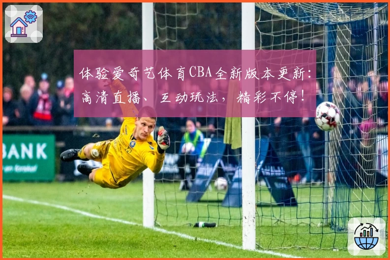 体验爱奇艺体育CBA全新版本更新：高清直播、互动玩法，精彩不停！