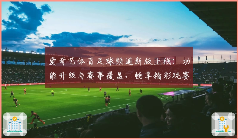 爱奇艺体育足球频道新版上线：功能升级与赛事覆盖，畅享精彩观赛体验