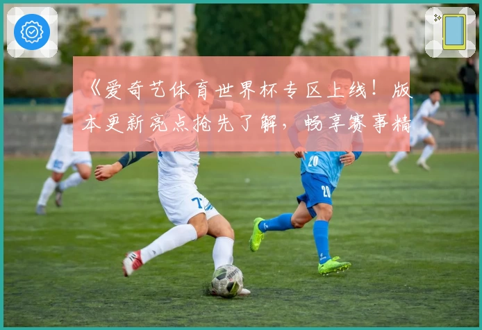 《爱奇艺体育世界杯专区上线！版本更新亮点抢先了解，畅享赛事精彩瞬间》