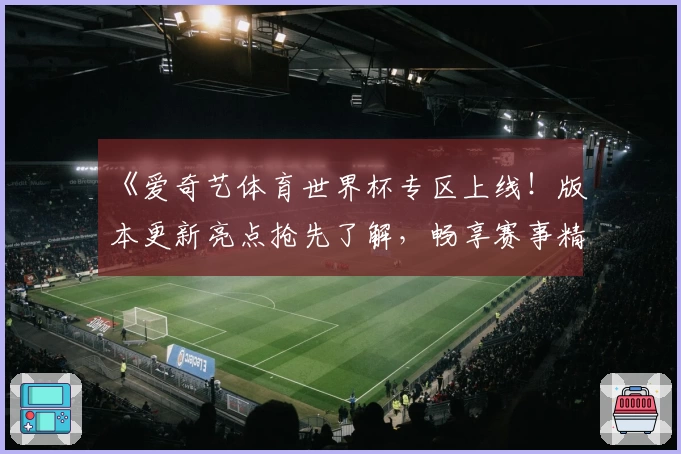 《爱奇艺体育世界杯专区上线！版本更新亮点抢先了解，畅享赛事精彩瞬间》