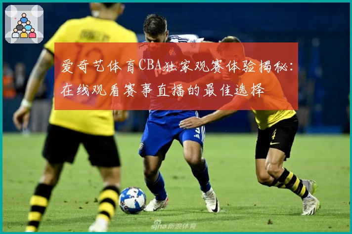 爱奇艺体育CBA独家观赛体验揭秘：在线观看赛事直播的最佳选择