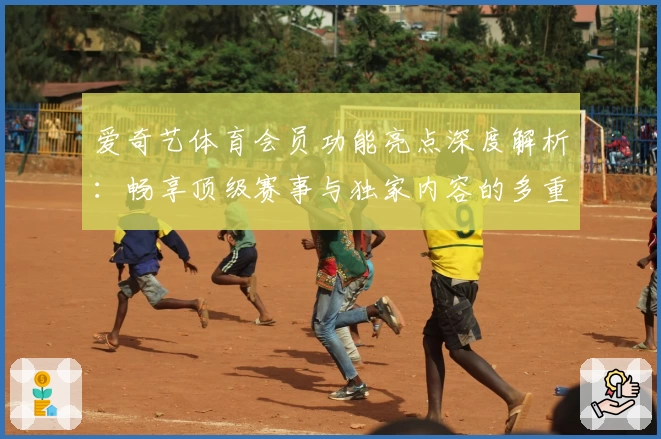 爱奇艺体育会员功能亮点深度解析：畅享顶级赛事与独家内容的多重体验