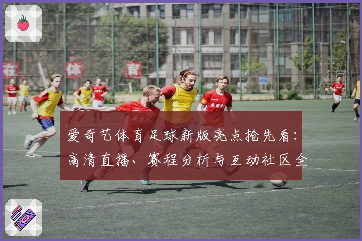 爱奇艺体育足球新版亮点抢先看：高清直播、赛程分析与互动社区全面升级