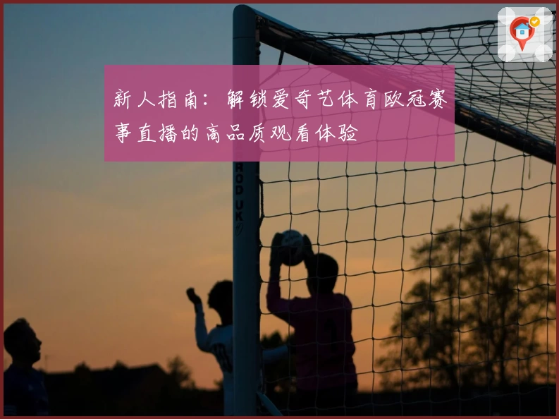 新人指南：解锁爱奇艺体育欧冠赛事直播的高品质观看体验