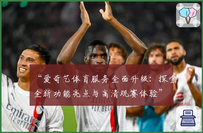 “爱奇艺体育服务全面升级：探索全新功能亮点与高清观赛体验”