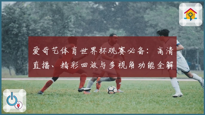 爱奇艺体育世界杯观赛必备：高清直播、精彩回放与多视角功能全解析