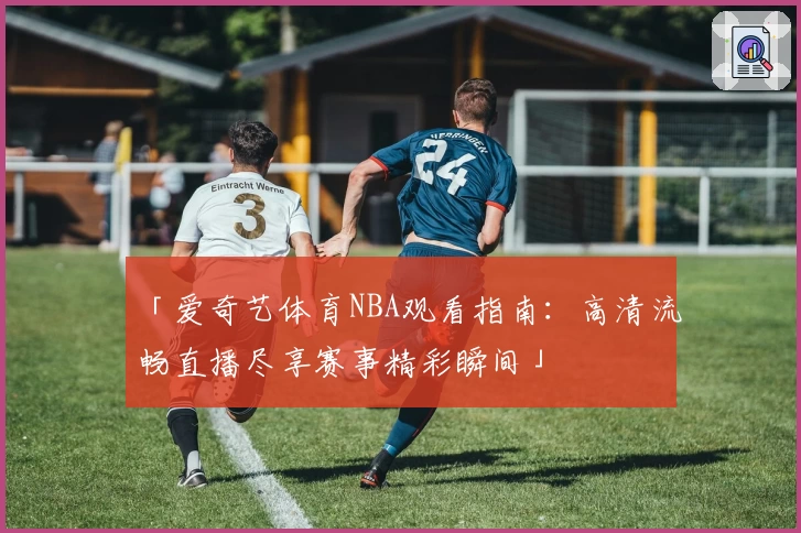 「爱奇艺体育NBA观看指南：高清流畅直播尽享赛事精彩瞬间」