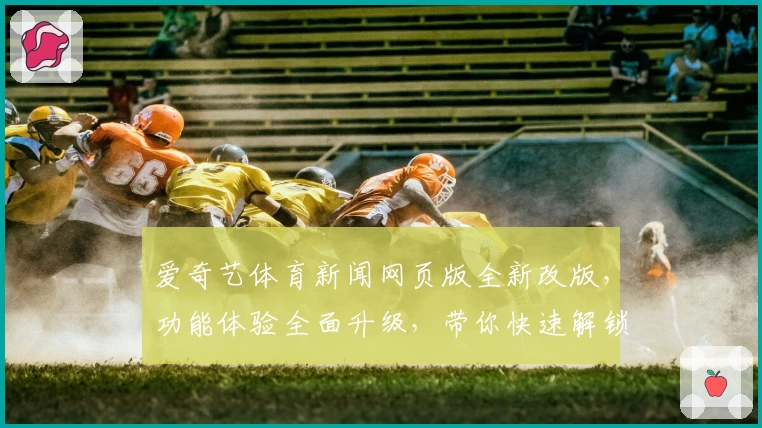 爱奇艺体育新闻网页版全新改版，功能体验全面升级，带你快速解锁实时赛事热点